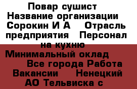 Повар-сушист › Название организации ­ Сорокин И.А. › Отрасль предприятия ­ Персонал на кухню › Минимальный оклад ­ 18 000 - Все города Работа » Вакансии   . Ненецкий АО,Тельвиска с.